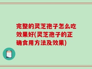 完整的灵芝孢子怎么吃效果好(灵芝孢子的正确食用方法及效果)