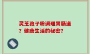 灵芝孢子粉调理胃肠道？健康生活的秘密？