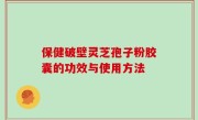 保健破壁灵芝孢子粉胶囊的功效与使用方法