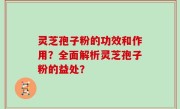 灵芝孢子粉的功效和作用？全面解析灵芝孢子粉的益处？
