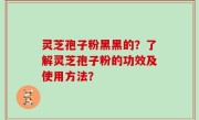 灵芝孢子粉黑黑的？了解灵芝孢子粉的功效及使用方法？