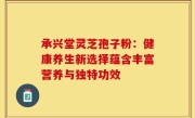 承兴堂灵芝孢子粉:健康养生新选择蕴含丰富营养与独特功效
