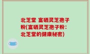北芝堂 富硒灵芝孢子粉(富硒灵芝孢子粉：北芝堂的健康秘密)