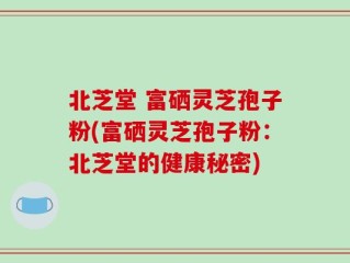 北芝堂 富硒灵芝孢子粉(富硒灵芝孢子粉：北芝堂的健康秘密)