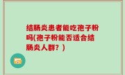 结肠炎患者能吃孢子粉吗(孢子粉能否适合结肠炎人群？)