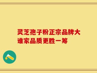 灵芝孢子粉正宗品牌大谁家品质更胜一筹