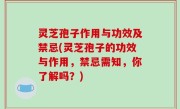 灵芝孢子作用与功效及禁忌(灵芝孢子的功效与作用，禁忌需知，你了解吗？)