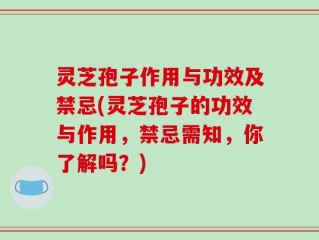 灵芝孢子作用与功效及禁忌(灵芝孢子的功效与作用，禁忌需知，你了解吗？)