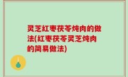 灵芝红枣茯苓炖肉的做法(红枣茯苓灵芝炖肉的简易做法)
