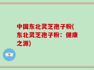 中国东北灵芝孢子粉(东北灵芝孢子粉：健康之源)