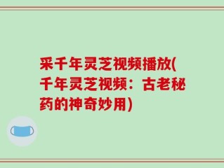 采千年灵芝视频播放(千年灵芝视频：古老秘药的神奇妙用)
