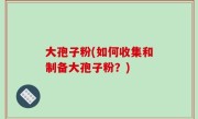 大孢子粉(如何收集和制备大孢子粉？)