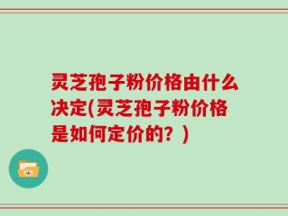 灵芝孢子粉价格由什么决定(灵芝孢子粉价格是如何定价的？)