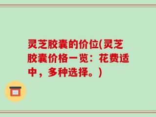 灵芝胶囊的价位(灵芝胶囊价格一览：花费适中，多种选择。)