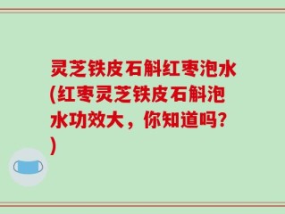 灵芝铁皮石斛红枣泡水(红枣灵芝铁皮石斛泡水功效大，你知道吗？)