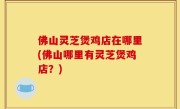 佛山灵芝煲鸡店在哪里(佛山哪里有灵芝煲鸡店？)