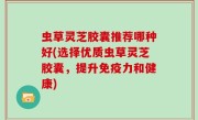 虫草灵芝胶囊推荐哪种好(选择优质虫草灵芝胶囊，提升免疫力和健康)