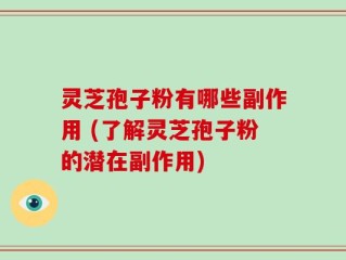 灵芝孢子粉有哪些副作用 (了解灵芝孢子粉的潜在副作用)