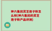 神六集团灵芝孢子粉怎么样(神六集团的灵芝孢子粉产品评测)