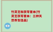 竹灵芝和茯苓薏米(竹灵芝茯苓薏米：三种天然养生佳品)