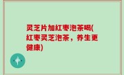灵芝片加红枣泡茶喝(红枣灵芝泡茶，养生更健康)