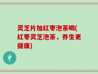 灵芝片加红枣泡茶喝(红枣灵芝泡茶，养生更健康)