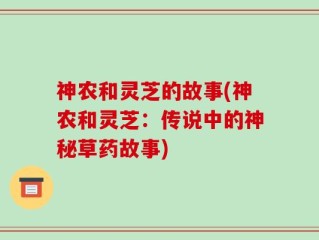 神农和灵芝的故事(神农和灵芝：传说中的神秘草药故事)