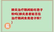 肺炎治疗期间能吃孢子粉吗(肺炎患者能否在治疗期间食用孢子粉？)