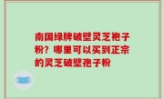南国绿牌破壁灵芝袍子粉？哪里可以买到正宗的灵芝破壁孢子粉