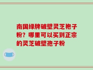 南国绿牌破壁灵芝袍子粉？哪里可以买到正宗的灵芝破壁孢子粉