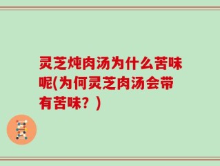 灵芝炖肉汤为什么苦味呢(为何灵芝肉汤会带有苦味？)