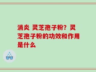 消炎 灵芝孢子粉？灵芝孢子粉的功效和作用是什么