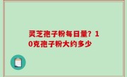 灵芝孢子粉每日量？10克孢子粉大约多少