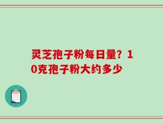 灵芝孢子粉每日量？10克孢子粉大约多少