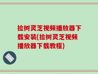 捡树灵芝视频播放器下载安装(捡树灵芝视频播放器下载教程)