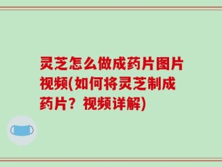 灵芝怎么做成药片图片视频(如何将灵芝制成药片？视频详解)