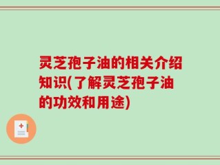 灵芝孢子油的相关介绍知识(了解灵芝孢子油的功效和用途)