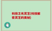 科技之光灵芝(科技解密灵芝的奥秘)