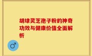 胡埭灵芝孢子粉的神奇功效与健康价值全面解析