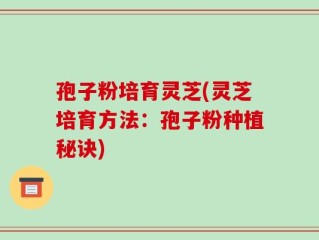 孢子粉培育灵芝(灵芝培育方法：孢子粉种植秘诀)