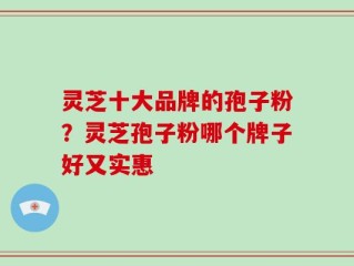 灵芝十大品牌的孢子粉？灵芝孢子粉哪个牌子好又实惠