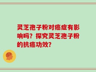 灵芝孢子粉对癌症有影响吗？探究灵芝孢子粉的抗癌功效？