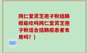 同仁堂灵芝孢子粉结肠癌能吃吗同仁堂灵芝孢子粉适合结肠癌患者食用吗？)