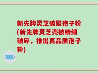 新先牌灵芝破壁孢子粉(新先牌灵芝壳被精细破碎，推出高品质孢子粉)