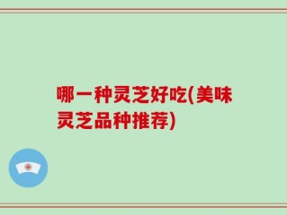 哪一种灵芝好吃(美味灵芝品种推荐)