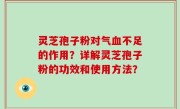 灵芝孢子粉对气血不足的作用？详解灵芝孢子粉的功效和使用方法？