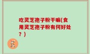 吃灵芝孢子粉干嘛(食用灵芝孢子粉有何好处？)