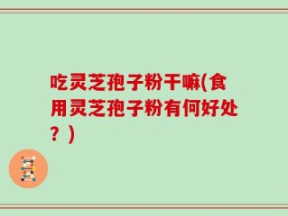 吃灵芝孢子粉干嘛(食用灵芝孢子粉有何好处？)