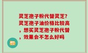 灵芝孢子粉代替灵芝？灵芝孢子油价格比较高，想买灵芝孢子粉代替，效果会不怎么好吗