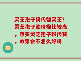 灵芝孢子粉代替灵芝？灵芝孢子油价格比较高，想买灵芝孢子粉代替，效果会不怎么好吗